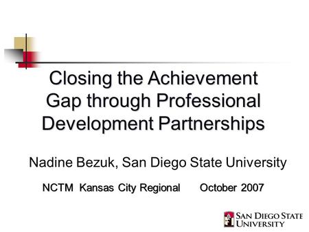Closing the Achievement Gap through Professional Development Partnerships NCTM Kansas City Regional October 2007 Nadine Bezuk, San Diego State University.