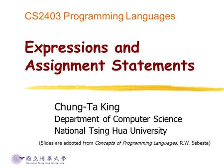 CS2403 Programming Languages Expressions and Assignment Statements Chung-Ta King Department of Computer Science National Tsing Hua University (Slides are.