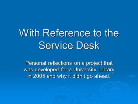 With Reference to the Service Desk Personal reflections on a project that was developed for a University Library in 2005 and why it didn’t go ahead.