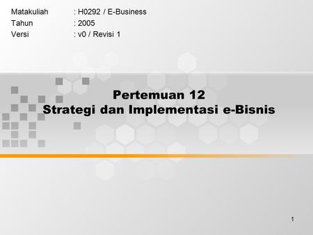 1 Pertemuan 12 Strategi dan Implementasi e-Bisnis Matakuliah: H0292 / E-Business Tahun: 2005 Versi: v0 / Revisi 1.