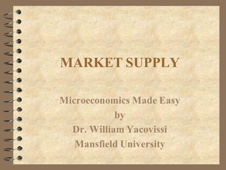 MARKET SUPPLY Microeconomics Made Easy by Dr. William Yacovissi Mansfield University.