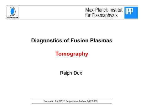 European Joint PhD Programme, Lisboa, 10.2.2009 Diagnostics of Fusion Plasmas Tomography Ralph Dux.