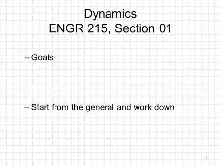 Dynamics ENGR 215, Section 01 –Goals –Start from the general and work down 1.