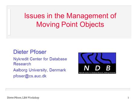 Dieter Pfoser, LBS Workshop1 Issues in the Management of Moving Point Objects Dieter Pfoser Nykredit Center for Database Research Aalborg University, Denmark.