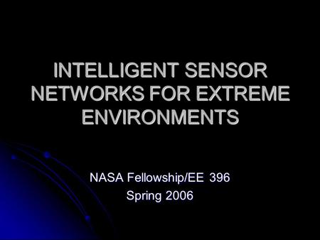 INTELLIGENT SENSOR NETWORKS FOR EXTREME ENVIRONMENTS NASA Fellowship/EE 396 Spring 2006.