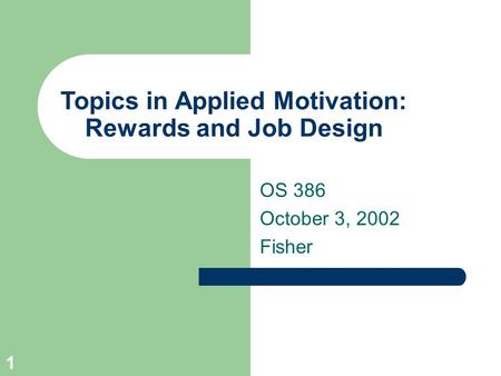 1 Topics in Applied Motivation: Rewards and Job Design OS 386 October 3, 2002 Fisher.