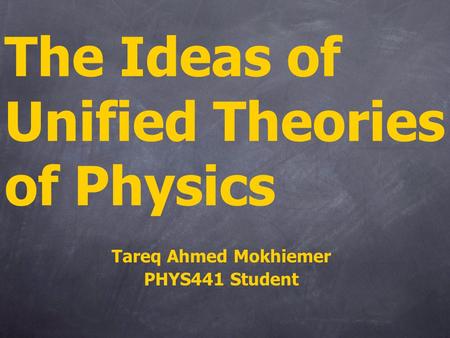 The Ideas of Unified Theories of Physics Tareq Ahmed Mokhiemer PHYS441 Student.