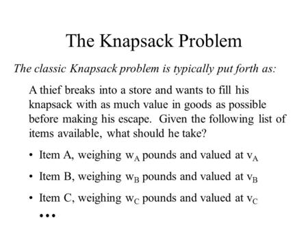 The Knapsack Problem The classic Knapsack problem is typically put forth as: A thief breaks into a store and wants to fill his knapsack with as much value.