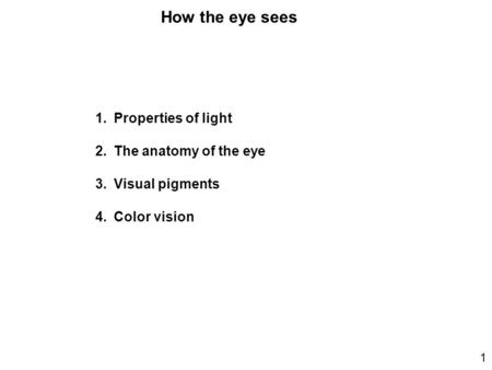 How the eye sees 1.Properties of light 2.The anatomy of the eye 3.Visual pigments 4.Color vision 1.