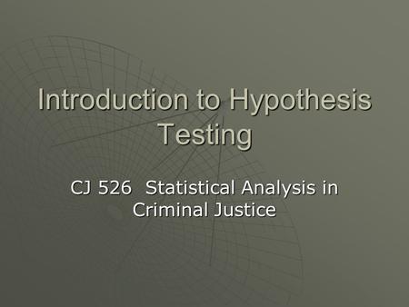 Introduction to Hypothesis Testing CJ 526 Statistical Analysis in Criminal Justice.