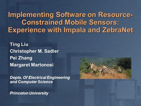 Implementing Software on Resource- Constrained Mobile Sensors: Experience with Impala and ZebraNet Ting Liu Christopher M. Sadler Pei Zhang Margaret Martonosi.
