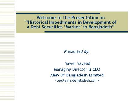 Welcome to the Presentation on “Historical Impediments in Development of a Debt Securities ‘Market’ in Bangladesh” Presented By: Yawer Sayeed Managing.