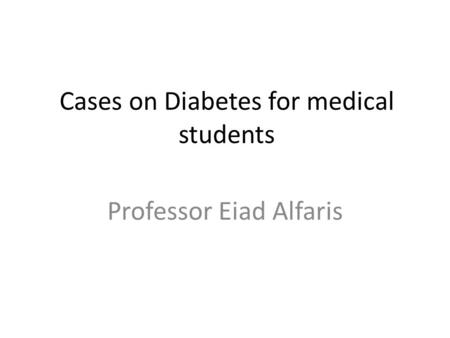 Cases on Diabetes for medical students Professor Eiad Alfaris.