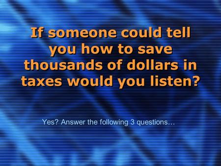 If someone could tell you how to save thousands of dollars in taxes would you listen? Yes? Answer the following 3 questions…