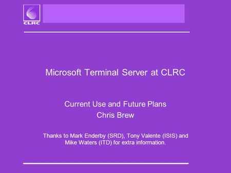 Microsoft Terminal Server at CLRC Current Use and Future Plans Chris Brew Thanks to Mark Enderby (SRD), Tony Valente (ISIS) and Mike Waters (ITD) for extra.