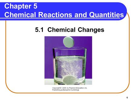 1 Chapter 5 Chemical Reactions and Quantities 5.1 Chemical Changes Copyright © 2005 by Pearson Education, Inc. Publishing as Benjamin Cummings.