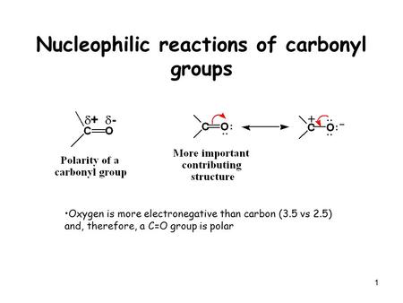 1 Nucleophilic reactions of carbonyl groups Oxygen is more electronegative than carbon (3.5 vs 2.5) and, therefore, a C=O group is polar.
