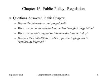 September 2001Chapter 16: Public policy: Regulation1 Chapter 16. Public Policy: Regulation  Questions Answered in this Chapter: –How is the Internet currently.