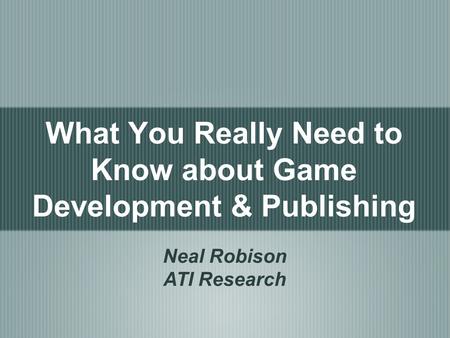 What You Really Need to Know about Game Development & Publishing Neal Robison ATI Research.