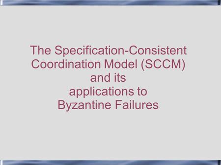 The Specification-Consistent Coordination Model (SCCM) and its applications to Byzantine Failures.
