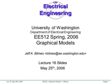 Lec 16: May 25th, 2006EE512 - Graphical Models - J. BilmesPage 1 Jeff A. Bilmes University of Washington Department of Electrical Engineering EE512 Spring,