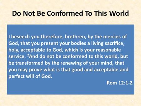 Do Not Be Conformed To This World 1 I beseech you therefore, brethren, by the mercies of God, that you present your bodies a living sacrifice, holy, acceptable.