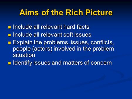 Aims of the Rich Picture Include all relevant hard facts Include all relevant hard facts Include all relevant soft issues Include all relevant soft issues.