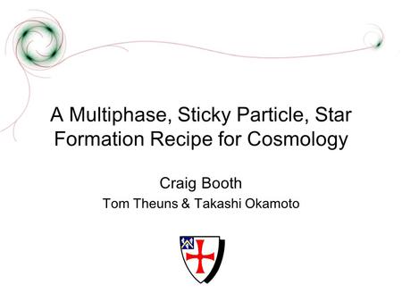 A Multiphase, Sticky Particle, Star Formation Recipe for Cosmology Craig Booth Tom Theuns & Takashi Okamoto.
