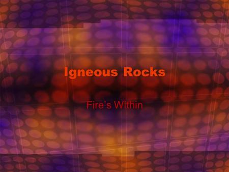 Igneous Rocks Fire’s Within. Why Should We Study Rocks? It’s like a good history book – it tells us Earth’s long history.
