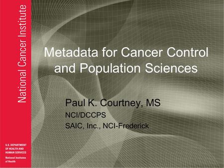 Metadata for Cancer Control and Population Sciences Paul K. Courtney, MS NCI/DCCPS SAIC, Inc., NCI-Frederick.