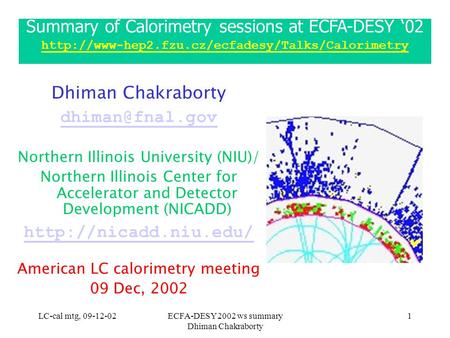 LC-cal mtg, 09-12-02ECFA-DESY 2002 ws summary Dhiman Chakraborty 1 Summary of Calorimetry sessions at ECFA-DESY ‘02