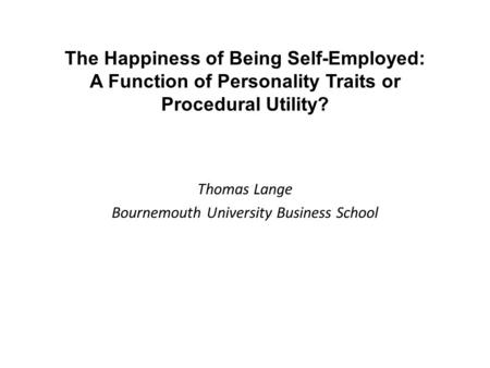 The Happiness of Being Self-Employed: A Function of Personality Traits or Procedural Utility? Thomas Lange Bournemouth University Business School.
