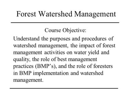 Forest Watershed Management Course Objective: Understand the purposes and procedures of watershed management, the impact of forest management activities.