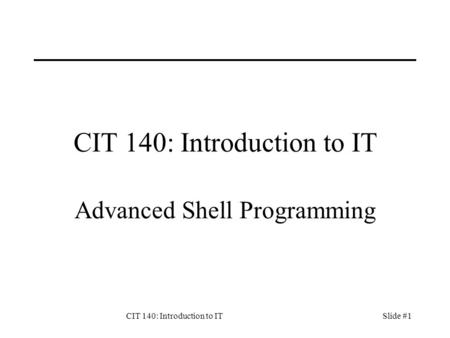 CIT 140: Introduction to ITSlide #1 CIT 140: Introduction to IT Advanced Shell Programming.