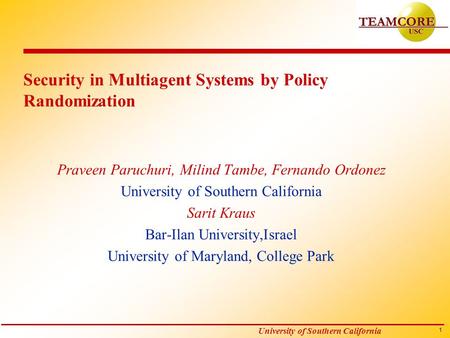 1 University of Southern California Security in Multiagent Systems by Policy Randomization Praveen Paruchuri, Milind Tambe, Fernando Ordonez University.