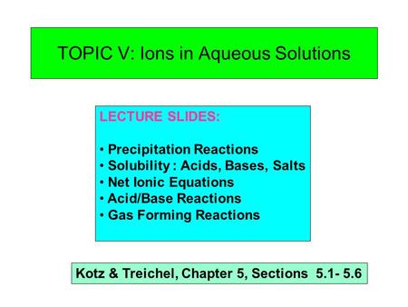 TOPIC V: Ions in Aqueous Solutions LECTURE SLIDES: Precipitation Reactions Solubility : Acids, Bases, Salts Net Ionic Equations Acid/Base Reactions Gas.