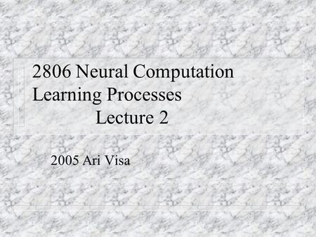 2806 Neural Computation Learning Processes Lecture 2 2005 Ari Visa.