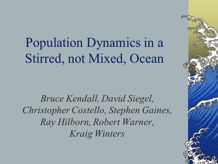 Population Dynamics in a Stirred, not Mixed, Ocean Bruce Kendall, David Siegel, Christopher Costello, Stephen Gaines, Ray Hilborn, Robert Warner, Kraig.