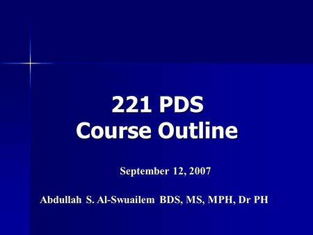 221 PDS Course Outline September 12, 2007 Abdullah S. Al-Swuailem BDS, MS, MPH, Dr PH.