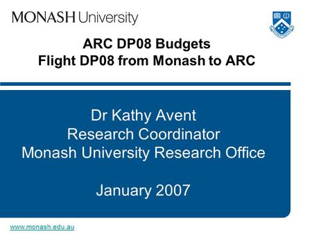 Www.monash.edu.au ARC DP08 Budgets Flight DP08 from Monash to ARC Dr Kathy Avent Research Coordinator Monash University Research Office January 2007.