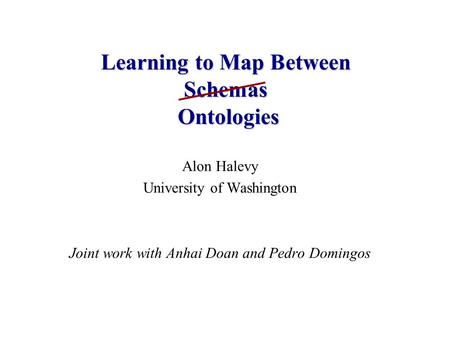 Alon Halevy University of Washington Joint work with Anhai Doan and Pedro Domingos Learning to Map Between Schemas Ontologies.