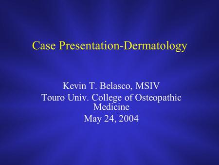 Case Presentation-Dermatology Kevin T. Belasco, MSIV Touro Univ. College of Osteopathic Medicine May 24, 2004.