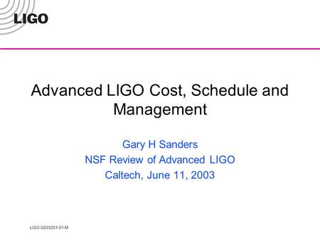 LIGO-G030251-01-M Advanced LIGO Cost, Schedule and Management Gary H Sanders NSF Review of Advanced LIGO Caltech, June 11, 2003.
