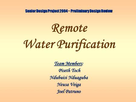 Remote Water Purification Team Members: Piseth Toch Piseth Toch Ndubuisi Nduaguba Neusa Veiga Joel Patruno Senior Design Project 2004 ~ Preliminary Design.