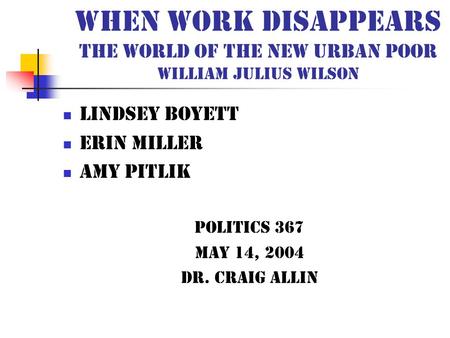 When Work Disappears The World of the new urban poor William Julius Wilson Lindsey Boyett Erin Miller Amy Pitlik Politics 367 May 14, 2004 Dr. Craig Allin.