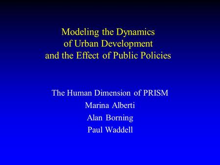 Modeling the Dynamics of Urban Development and the Effect of Public Policies The Human Dimension of PRISM Marina Alberti Alan Borning Paul Waddell.