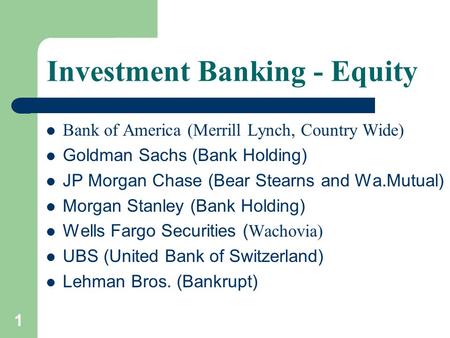 1 Investment Banking - Equity Bank of America (Merrill Lynch, Country Wide) Goldman Sachs (Bank Holding) JP Morgan Chase (Bear Stearns and Wa.Mutual) Morgan.