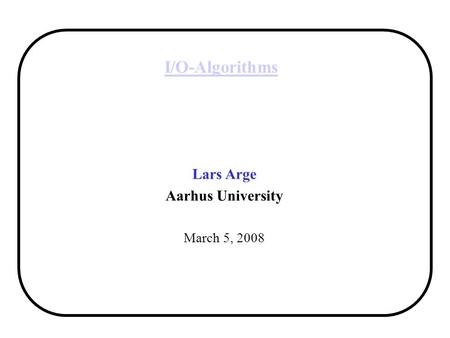 I/O-Algorithms Lars Arge Aarhus University March 5, 2008.