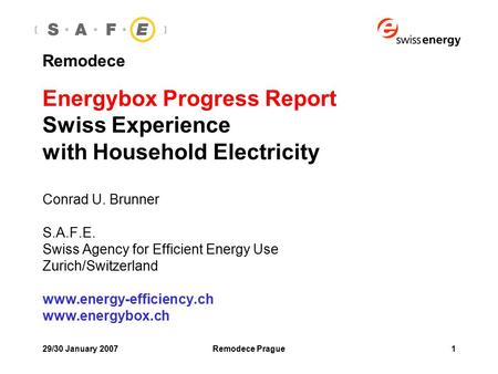 29/30 January 2007Remodece Prague1 Remodece Energybox Progress Report Swiss Experience with Household Electricity Conrad U. Brunner S.A.F.E. Swiss Agency.