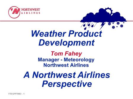 FTD-GPPT0063 - 1 Weather Product Development A Northwest Airlines Perspective Tom Fahey Manager - Meteorology Northwest Airlines.